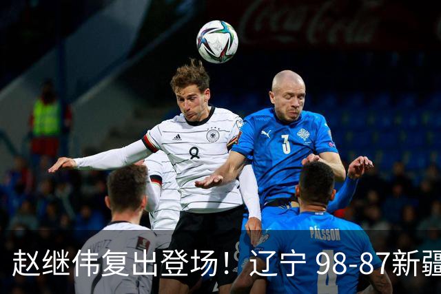 赵继伟复出登场！辽宁 98-87新疆四战全胜 库珀 27+5+11 主导全场
